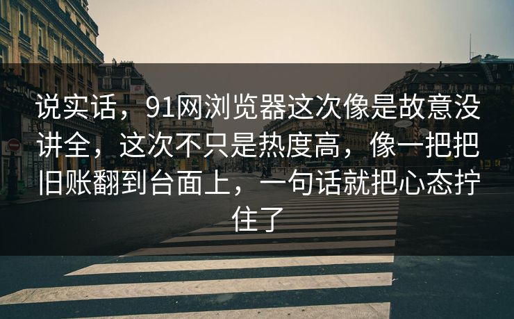 说实话，91网浏览器这次像是故意没讲全，这次不只是热度高，像一把把旧账翻到台面上，一句话就把心态拧住了
