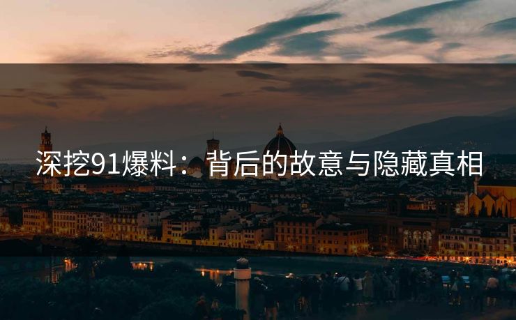 深挖91爆料：背后的故意与隐藏真相