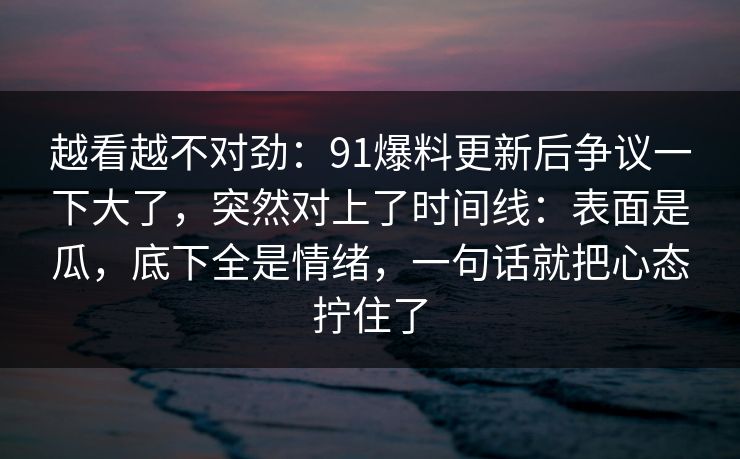 越看越不对劲：91爆料更新后争议一下大了，突然对上了时间线：表面是瓜，底下全是情绪，一句话就把心态拧住了