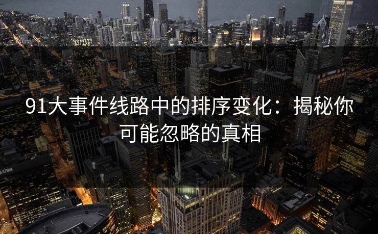 91大事件线路中的排序变化：揭秘你可能忽略的真相