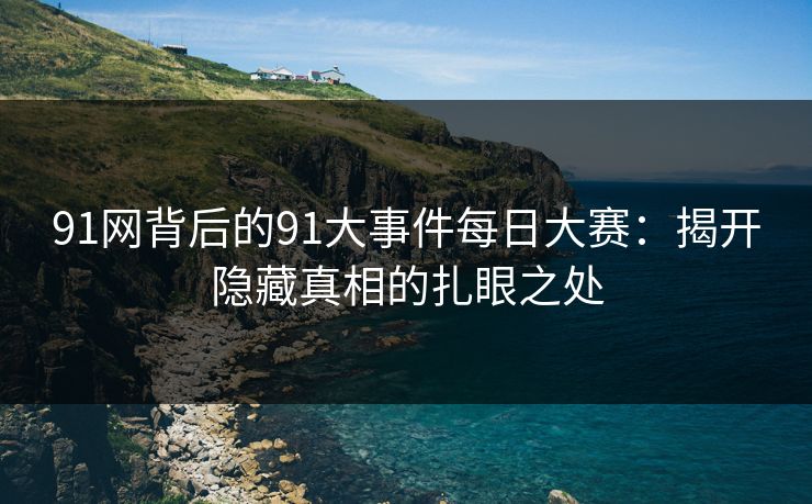 91网背后的91大事件每日大赛：揭开隐藏真相的扎眼之处