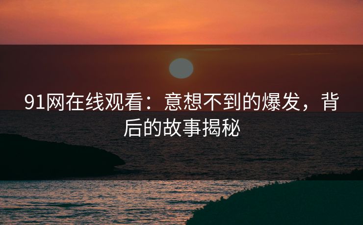 91网在线观看：意想不到的爆发，背后的故事揭秘