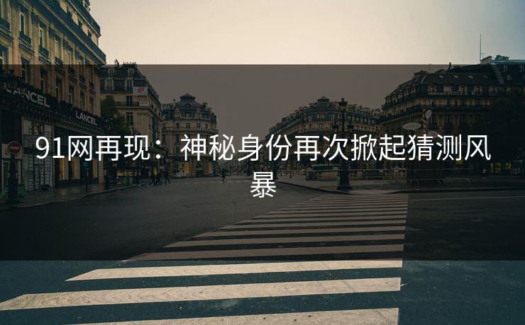 91网再现：神秘身份再次掀起猜测风暴