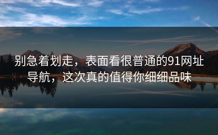 别急着划走，表面看很普通的91网址导航，这次真的值得你细细品味