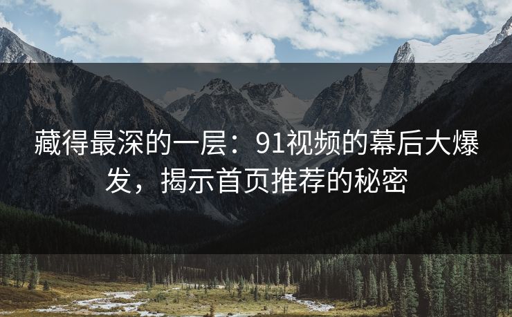 藏得最深的一层：91视频的幕后大爆发，揭示首页推荐的秘密