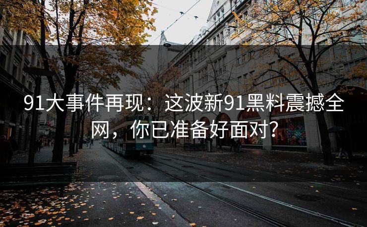 91大事件再现：这波新91黑料震撼全网，你已准备好面对？