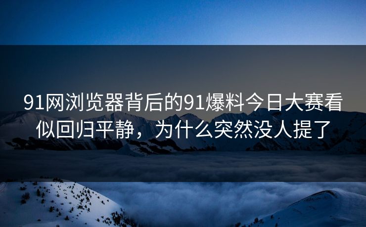 91网浏览器背后的91爆料今日大赛看似回归平静，为什么突然没人提了