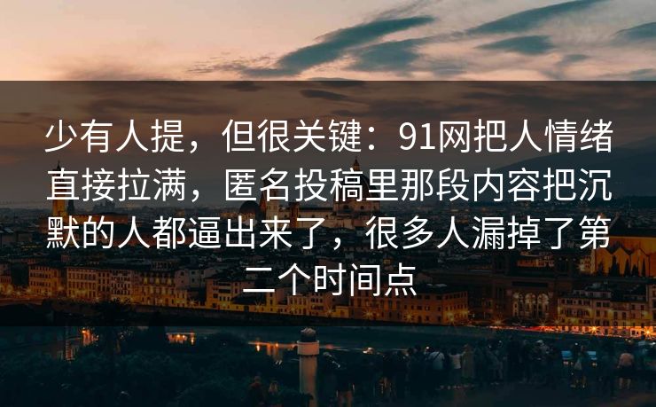 少有人提，但很关键：91网把人情绪直接拉满，匿名投稿里那段内容把沉默的人都逼出来了，很多人漏掉了第二个时间点