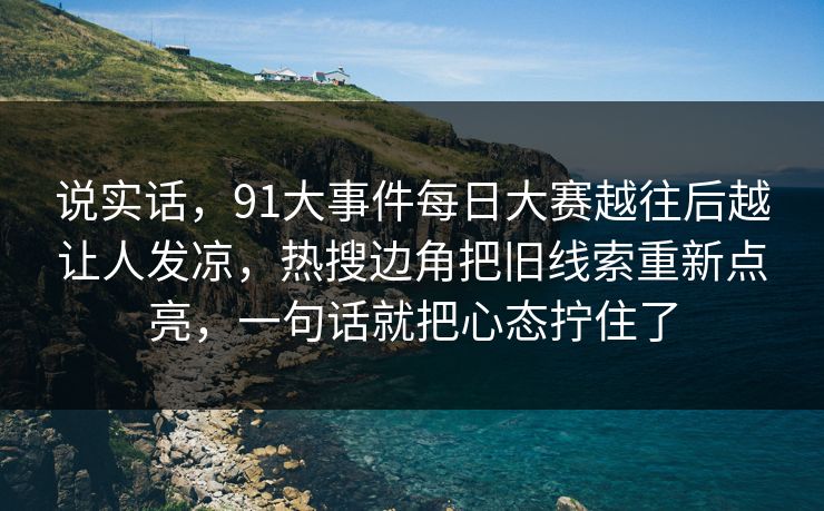 说实话，91大事件每日大赛越往后越让人发凉，热搜边角把旧线索重新点亮，一句话就把心态拧住了