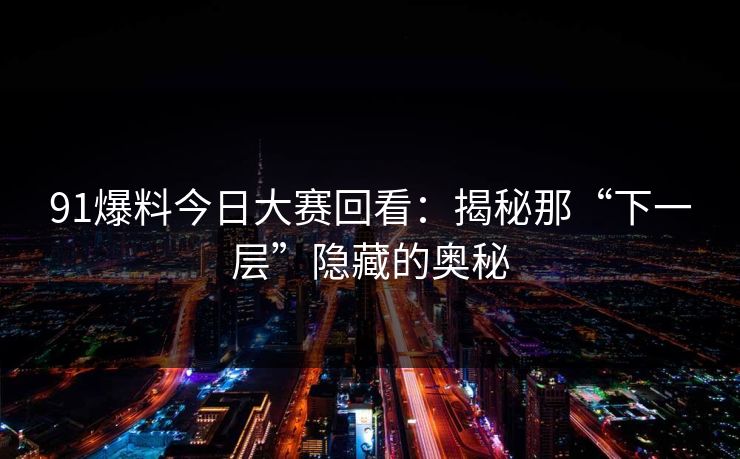 91爆料今日大赛回看：揭秘那“下一层”隐藏的奥秘