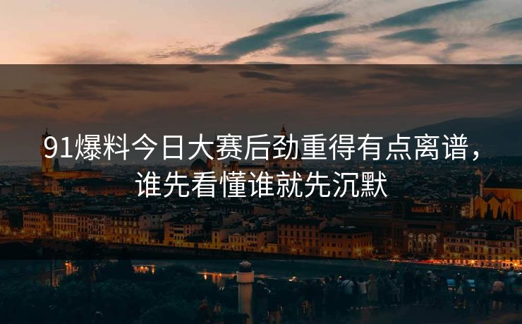 91爆料今日大赛后劲重得有点离谱，谁先看懂谁就先沉默