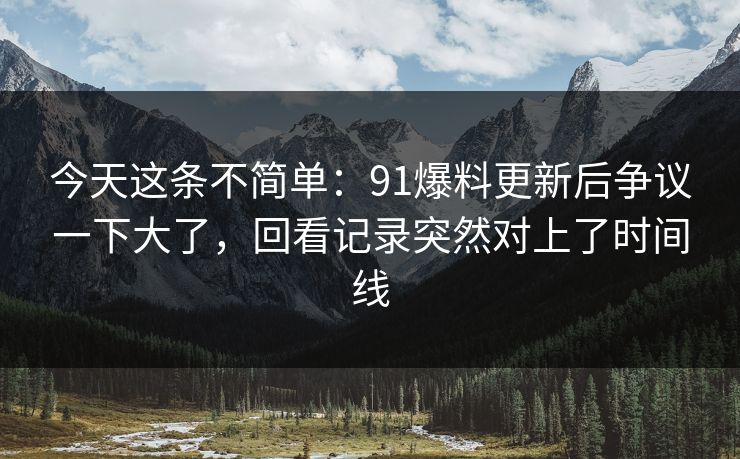 今天这条不简单：91爆料更新后争议一下大了，回看记录突然对上了时间线