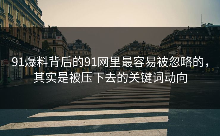 91爆料背后的91网里最容易被忽略的，其实是被压下去的关键词动向