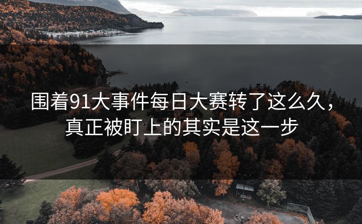 围着91大事件每日大赛转了这么久，真正被盯上的其实是这一步
