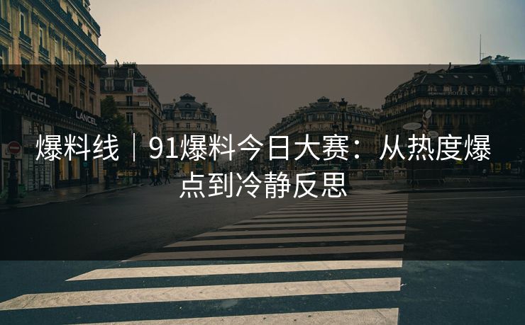 爆料线｜91爆料今日大赛：从热度爆点到冷静反思