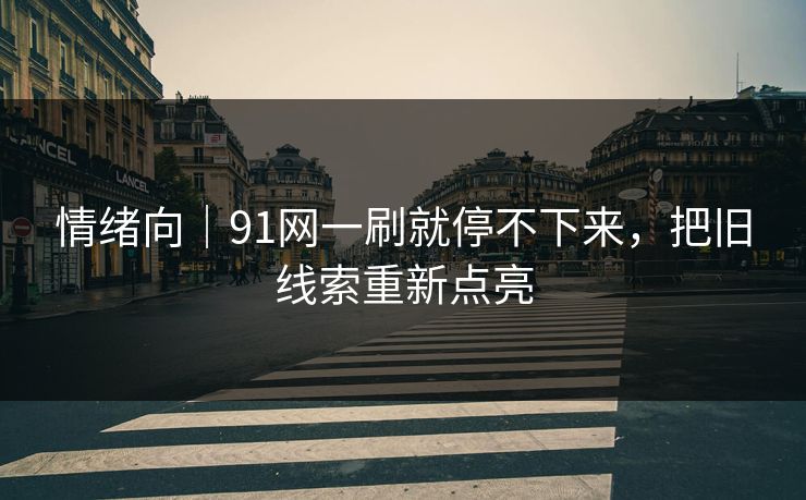 情绪向｜91网一刷就停不下来，把旧线索重新点亮