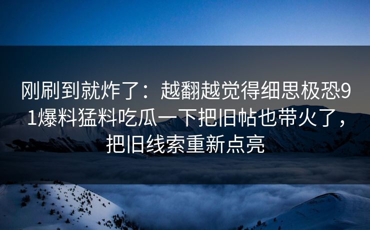 刚刷到就炸了：越翻越觉得细思极恐91爆料猛料吃瓜一下把旧帖也带火了，把旧线索重新点亮