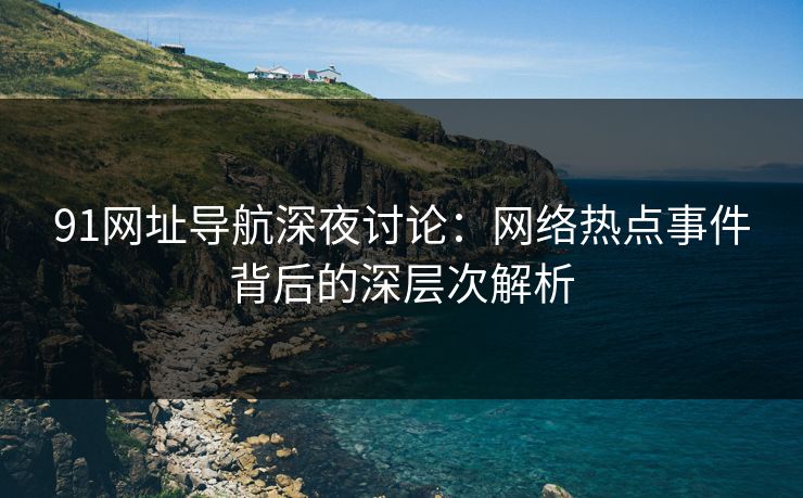 91网址导航深夜讨论：网络热点事件背后的深层次解析
