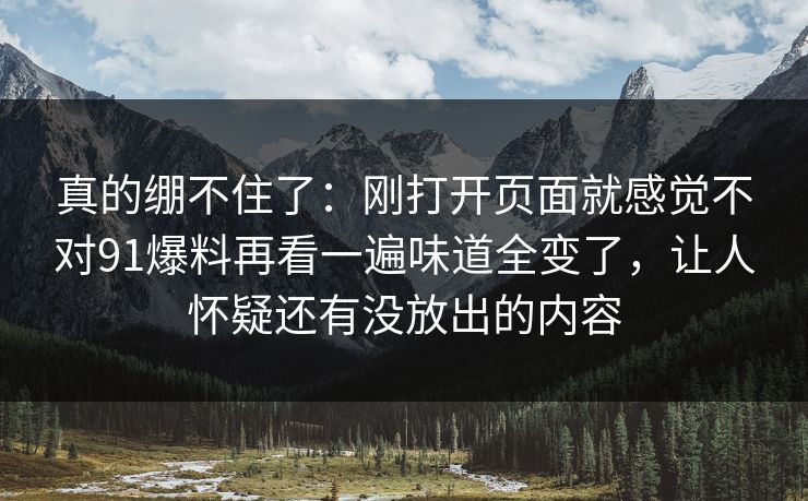 真的绷不住了：刚打开页面就感觉不对91爆料再看一遍味道全变了，让人怀疑还有没放出的内容