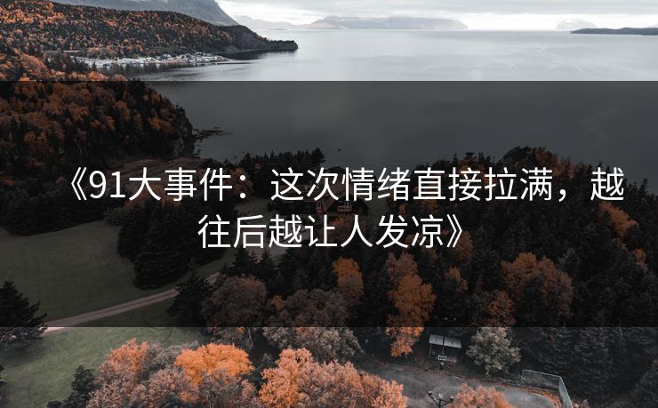 《91大事件：这次情绪直接拉满，越往后越让人发凉》