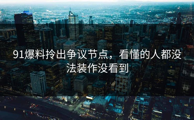 91爆料拎出争议节点，看懂的人都没法装作没看到