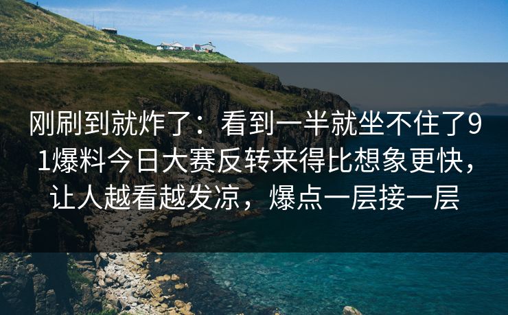 刚刷到就炸了：看到一半就坐不住了91爆料今日大赛反转来得比想象更快，让人越看越发凉，爆点一层接一层