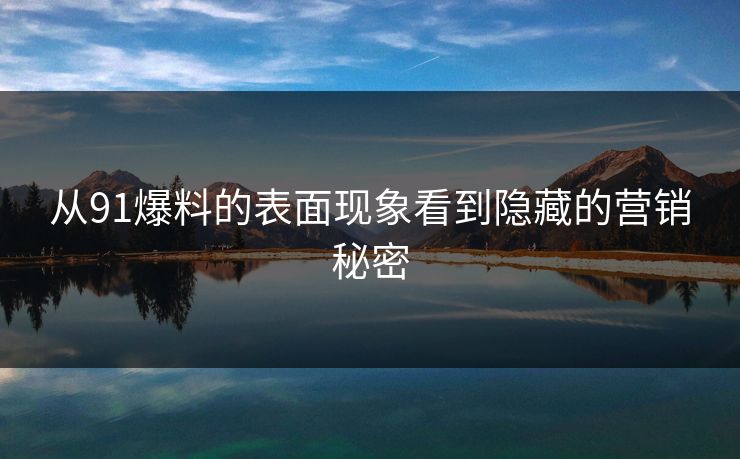 从91爆料的表面现象看到隐藏的营销秘密