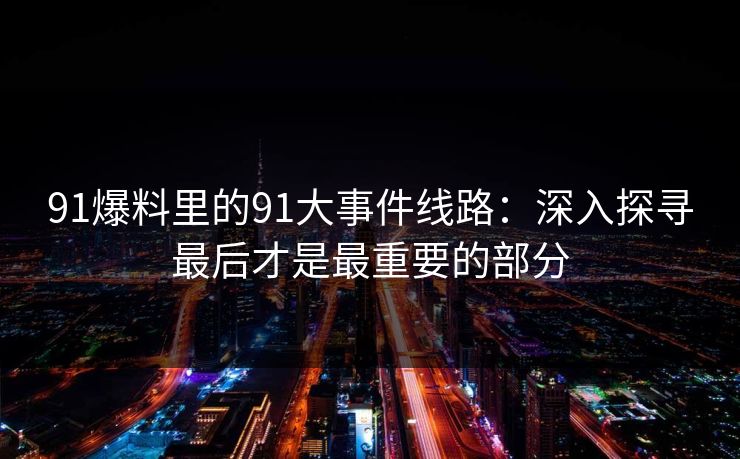 91爆料里的91大事件线路：深入探寻最后才是最重要的部分