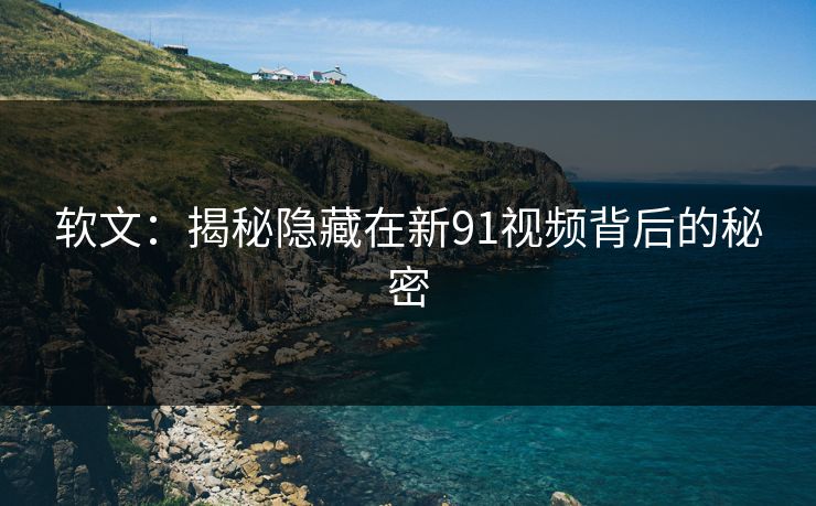 软文：揭秘隐藏在新91视频背后的秘密