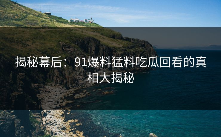 揭秘幕后：91爆料猛料吃瓜回看的真相大揭秘