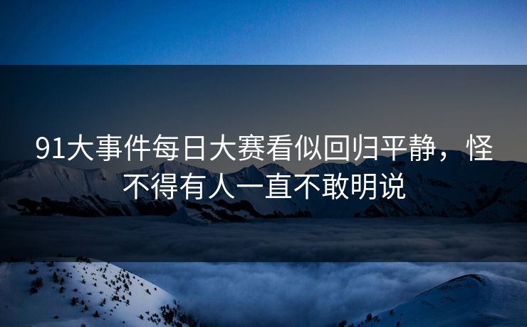 91大事件每日大赛看似回归平静，怪不得有人一直不敢明说