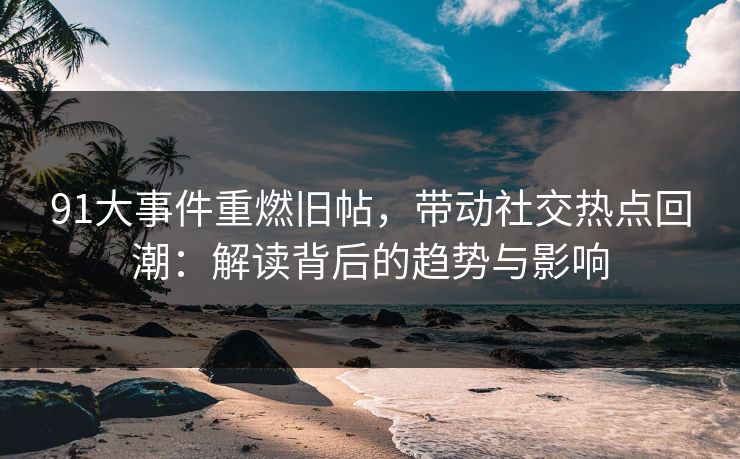 91大事件重燃旧帖，带动社交热点回潮：解读背后的趋势与影响