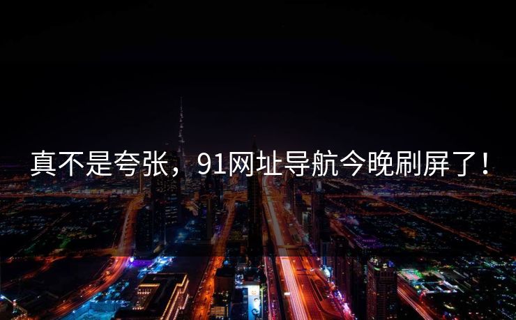 真不是夸张，91网址导航今晚刷屏了！