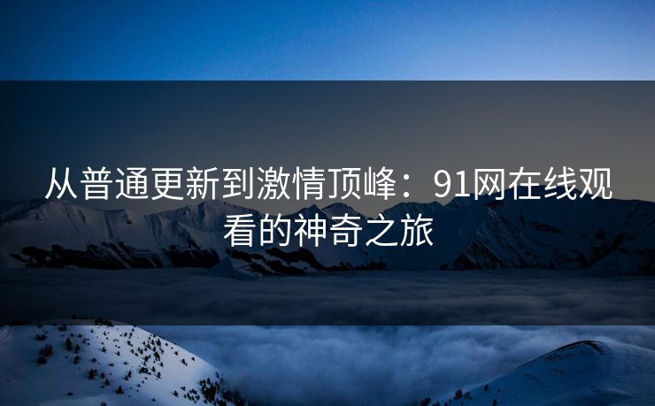 从普通更新到激情顶峰：91网在线观看的神奇之旅