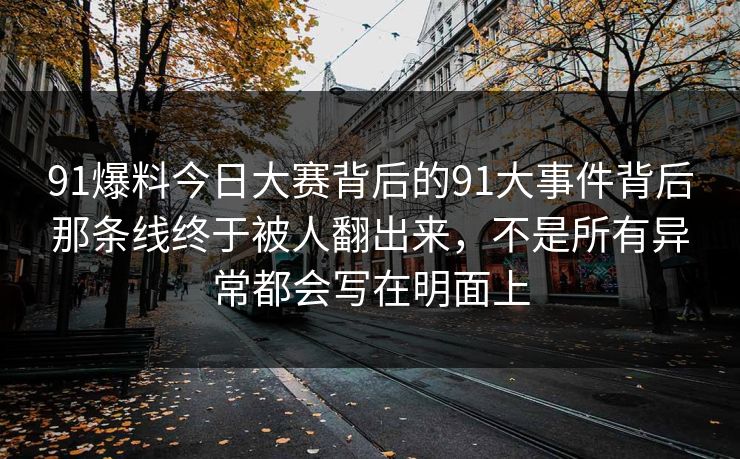 91爆料今日大赛背后的91大事件背后那条线终于被人翻出来，不是所有异常都会写在明面上