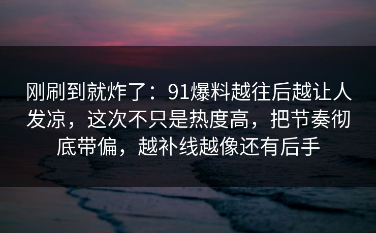 刚刷到就炸了：91爆料越往后越让人发凉，这次不只是热度高，把节奏彻底带偏，越补线越像还有后手