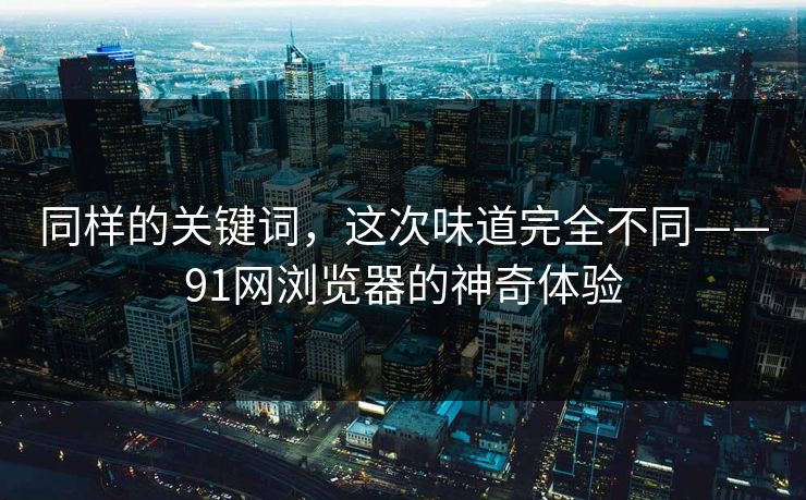 同样的关键词，这次味道完全不同——91网浏览器的神奇体验
