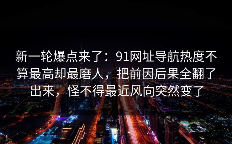 新一轮爆点来了:91网址导航热度不算最高却最磨人,把前因后果全翻了出来,怪不得最近风向突然变了