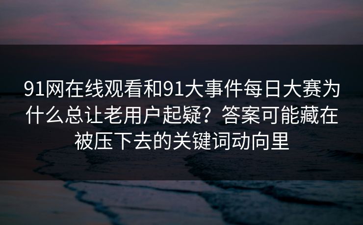 91网在线观看和91大事件每日大赛为什么总让老用户起疑？答案可能藏在被压下去的关键词动向里