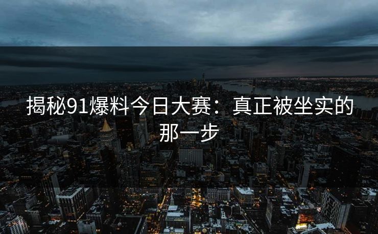 揭秘91爆料今日大赛：真正被坐实的那一步