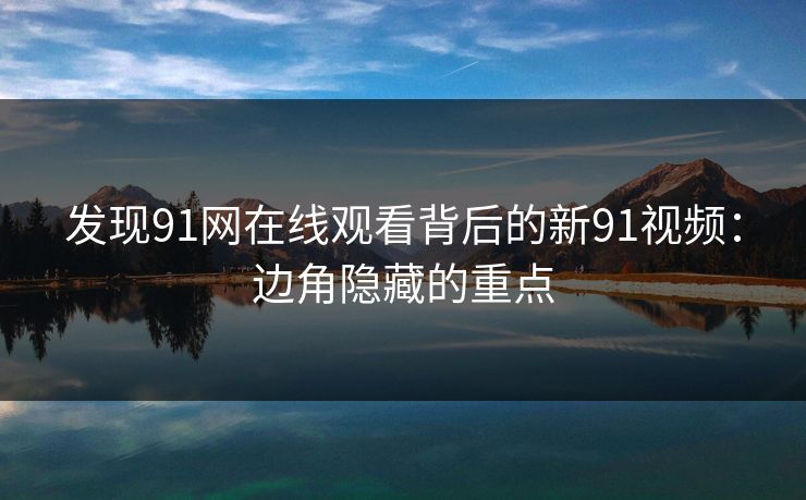 发现91网在线观看背后的新91视频:边角隐藏的重点