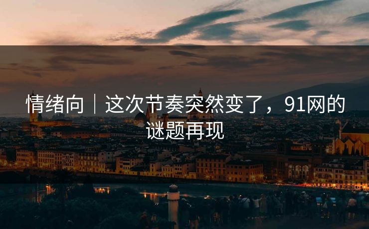 情绪向｜这次节奏突然变了，91网的谜题再现