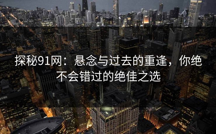 探秘91网：悬念与过去的重逢，你绝不会错过的绝佳之选