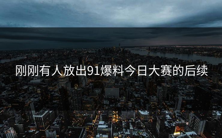 刚刚有人放出91爆料今日大赛的后续