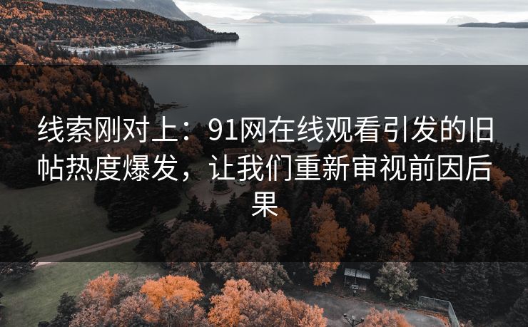 线索刚对上：91网在线观看引发的旧帖热度爆发，让我们重新审视前因后果