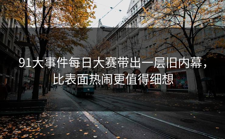 91大事件每日大赛带出一层旧内幕，比表面热闹更值得细想