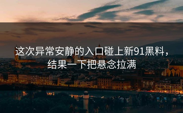 这次异常安静的入口碰上新91黑料,结果一下把悬念拉满