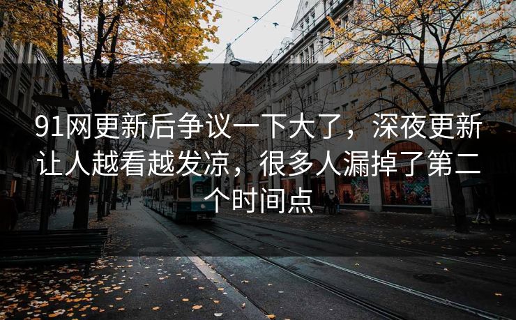 91网更新后争议一下大了,深夜更新让人越看越发凉,很多人漏掉了第二个时间点