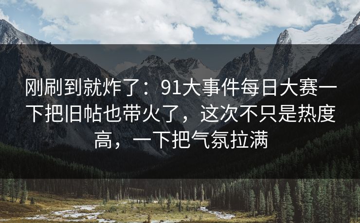 刚刷到就炸了：91大事件每日大赛一下把旧帖也带火了，这次不只是热度高，一下把气氛拉满