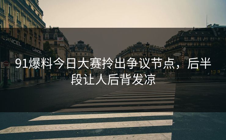 91爆料今日大赛拎出争议节点，后半段让人后背发凉